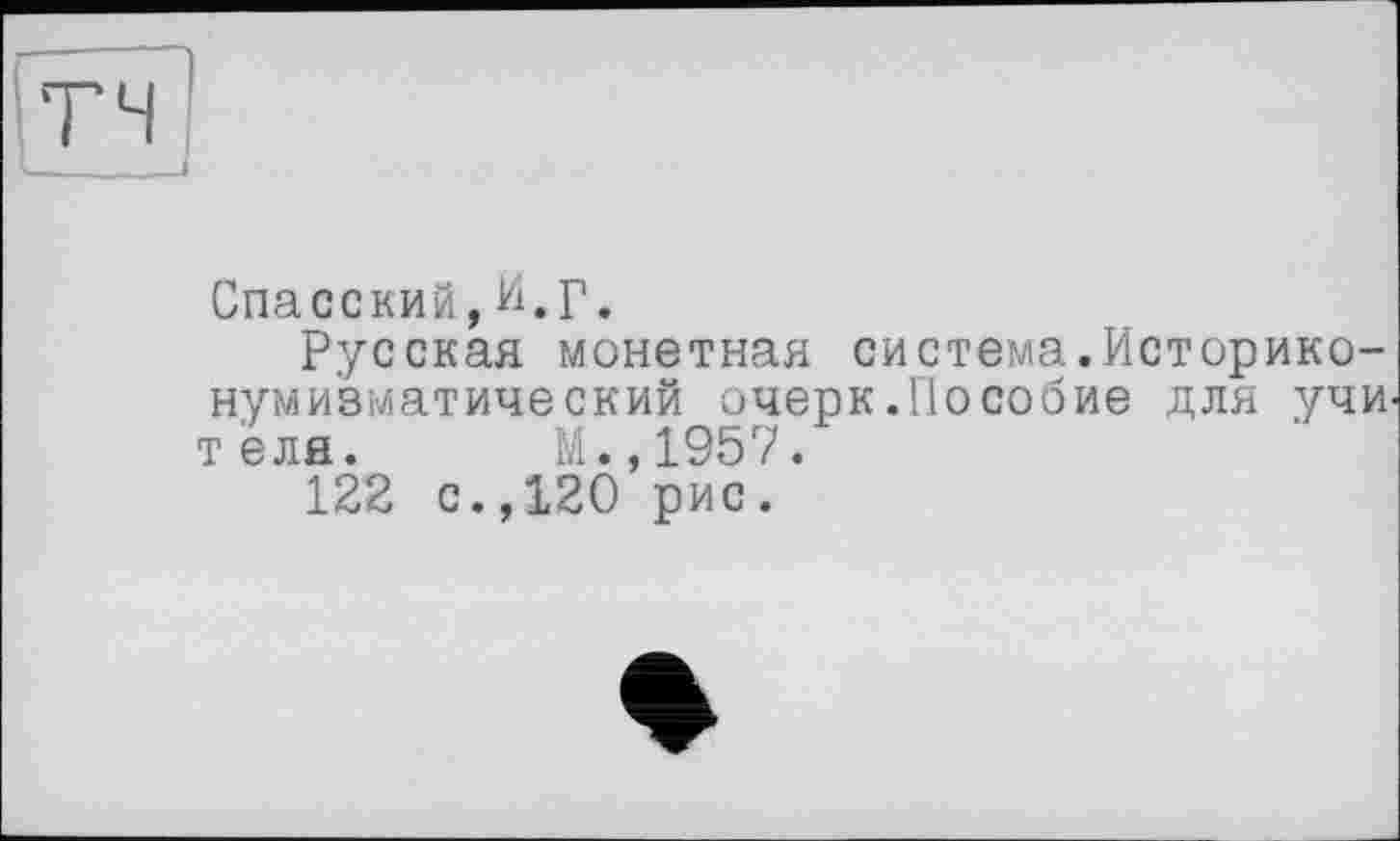 ﻿Спасский,И.Г.
Русская монетная система.Историко-нумизматический очерк.Пособие для учи теля. М.,1957.
122 с.,120 рис.